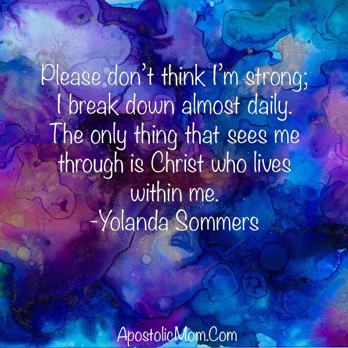 blue and purple watercolor background with text: Please don't think I'm strong; I break down almost daily. The only thing that sees me through is Christ who lives within me. -Yolanda Sommers